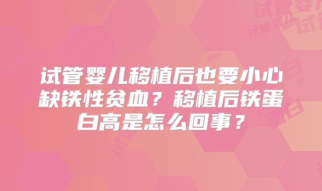 试管婴儿移植后也要小心缺铁性贫血?移植后铁蛋白高是怎么回事?