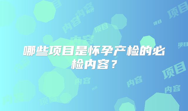 哪些项目是怀孕产检的必检内容?