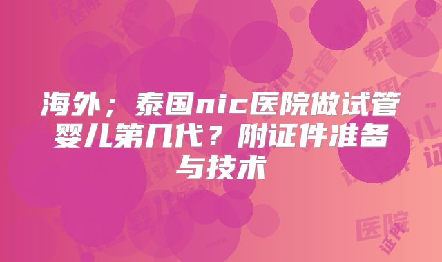 海外；泰国nic医院做试管婴儿第几代？附证件准备与技术