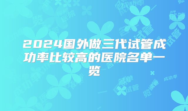2024国外做三代试管成功率比较高的医院名单一览