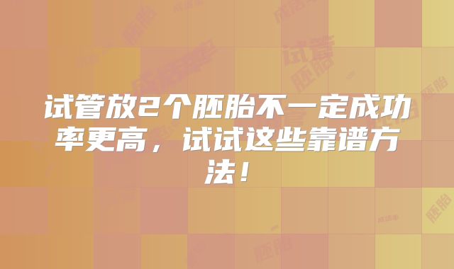 试管放2个胚胎不一定成功率更高，试试这些靠谱方法！