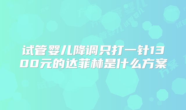 试管婴儿降调只打一针1300元的达菲林是什么方案