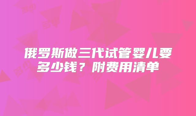 俄罗斯做三代试管婴儿要多少钱？附费用清单