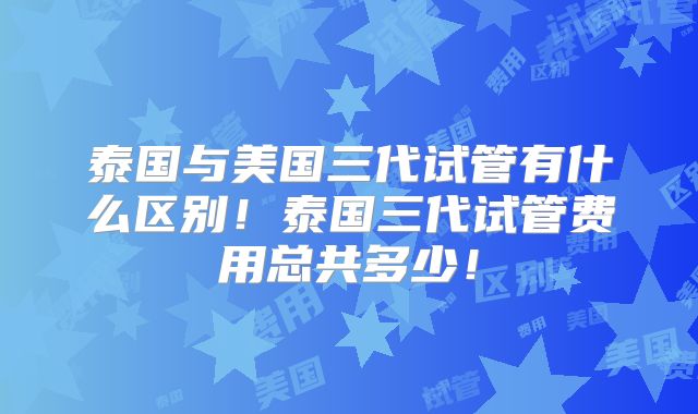 泰国与美国三代试管有什么区别!泰国三代试管费用总共多少!
