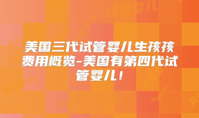 美国三代试管婴儿生孩孩费用概览-美国有第四代试管婴儿！