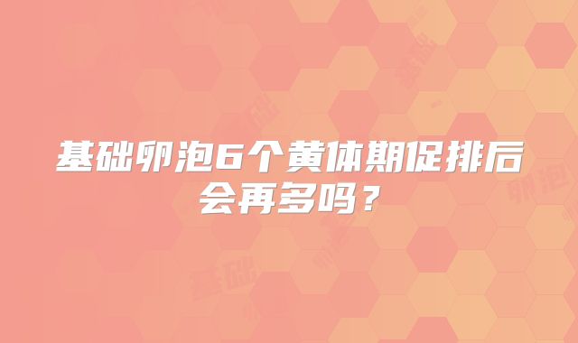 基础卵泡6个黄体期促排后会再多吗？