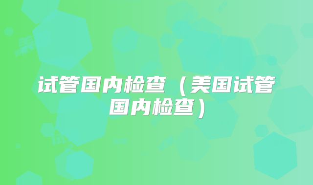 试管国内检查（美国试管国内检查）