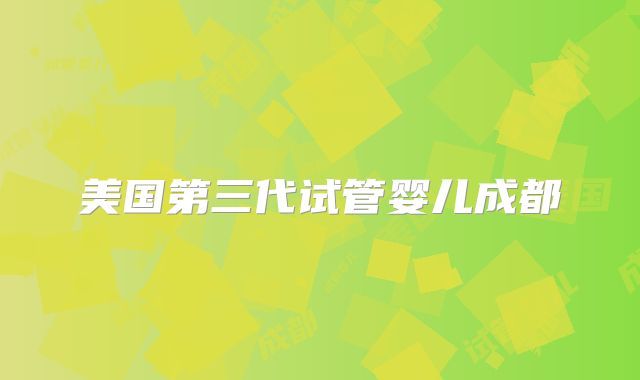 美国第三代试管婴儿成都