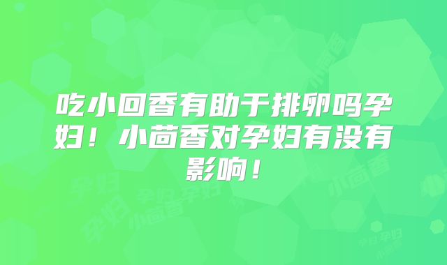 吃小回香有助于排卵吗孕妇!小茴香对孕妇有没有影响!