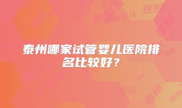泰州哪家试管婴儿医院排名比较好？