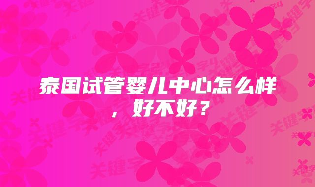 泰国试管婴儿中心怎么样，好不好？