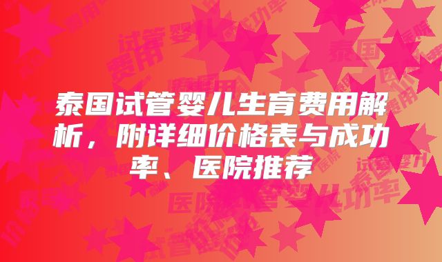 泰国试管婴儿生育费用解析，附详细价格表与成功率、医院推荐