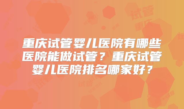 重庆试管婴儿医院有哪些医院能做试管？重庆试管婴儿医院排名哪家好？