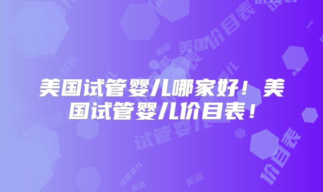 美国试管婴儿哪家好！美国试管婴儿价目表！