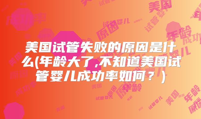 美国试管失败的原因是什么(年龄大了,不知道美国试管婴儿成功率如何？)