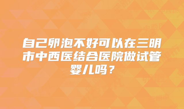 自己卵泡不好可以在三明市中西医结合医院做试管婴儿吗？