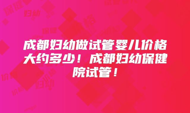 成都妇幼做试管婴儿价格大约多少！成都妇幼保健院试管！