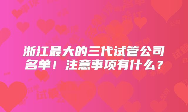 浙江最大的三代试管公司名单！注意事项有什么？