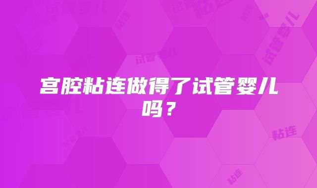 宫腔粘连做得了试管婴儿吗？