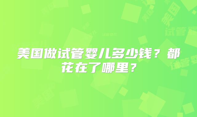 美国做试管婴儿多少钱？都花在了哪里？