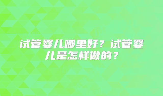 试管婴儿哪里好？试管婴儿是怎样做的？