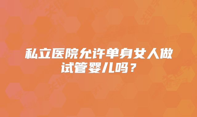 私立医院允许单身女人做试管婴儿吗？
