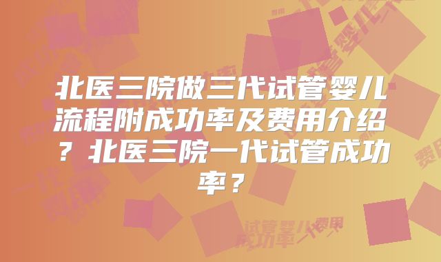 北医三院做三代试管婴儿流程附成功率及费用介绍？北医三院一代试管成功率？