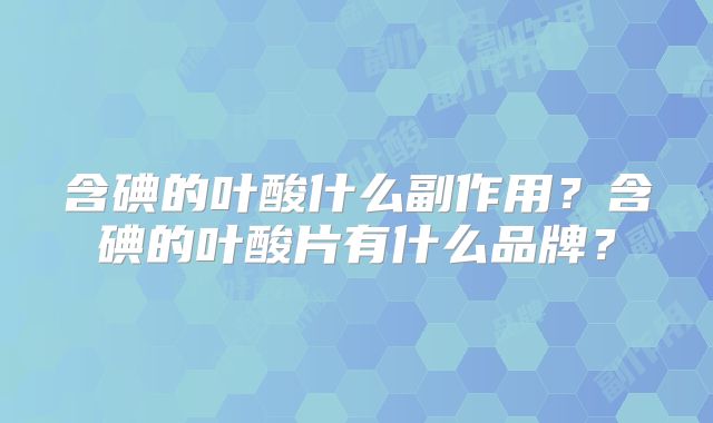 含碘的叶酸什么副作用？含碘的叶酸片有什么品牌？