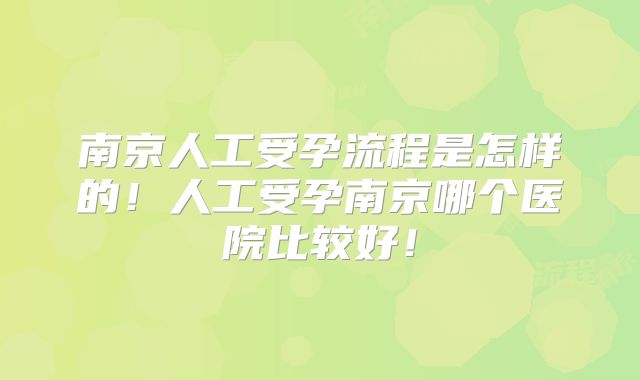 南京人工受孕流程是怎样的！人工受孕南京哪个医院比较好！