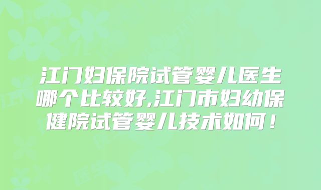江门妇保院试管婴儿医生哪个比较好,江门市妇幼保健院试管婴儿技术如何！