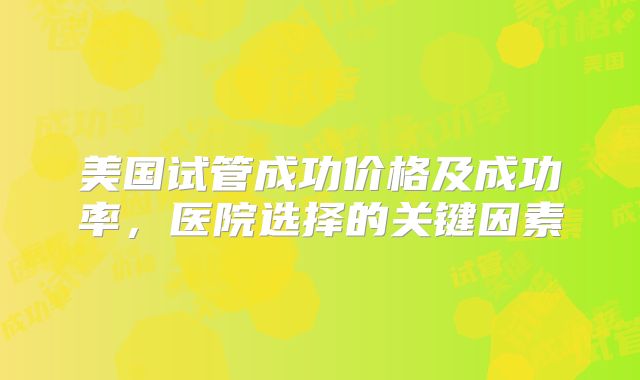 美国试管成功价格及成功率，医院选择的关键因素