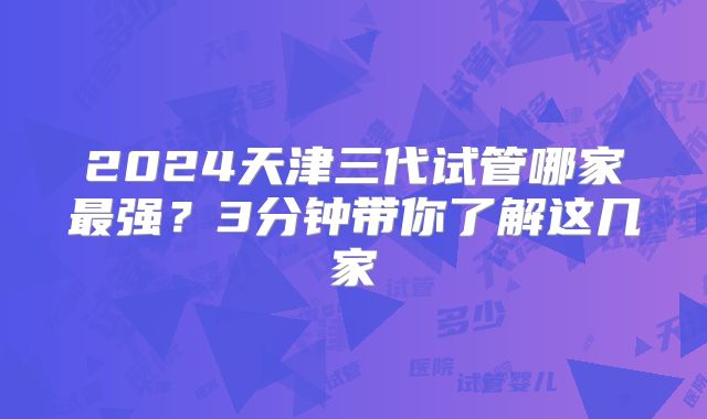 2024天津三代试管哪家最强？3分钟带你了解这几家
