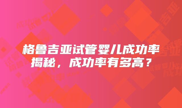 格鲁吉亚试管婴儿成功率揭秘,成功率有多高?