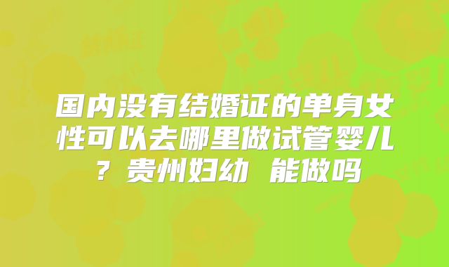 国内没有结婚证的单身女性可以去哪里做试管婴儿？贵州妇幼 能做吗