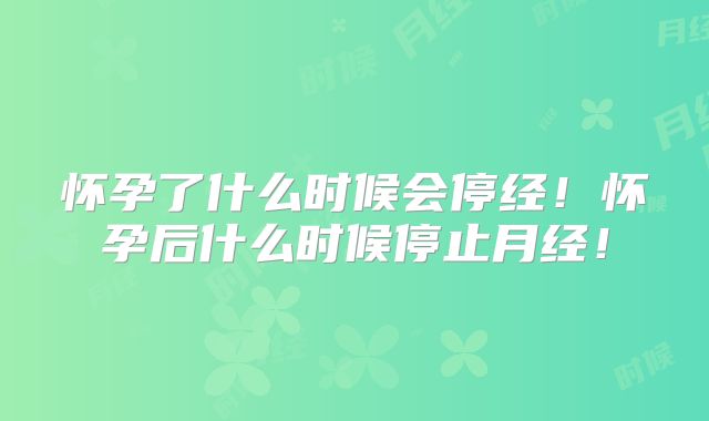 怀孕了什么时候会停经！怀孕后什么时候停止月经！