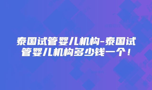 泰国试管婴儿机构-泰国试管婴儿机构多少钱一个！