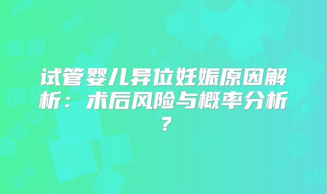 试管婴儿异位妊娠原因解析：术后风险与概率分析？