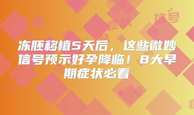 冻胚移植5天后，这些微妙信号预示好孕降临！8大早期症状必看