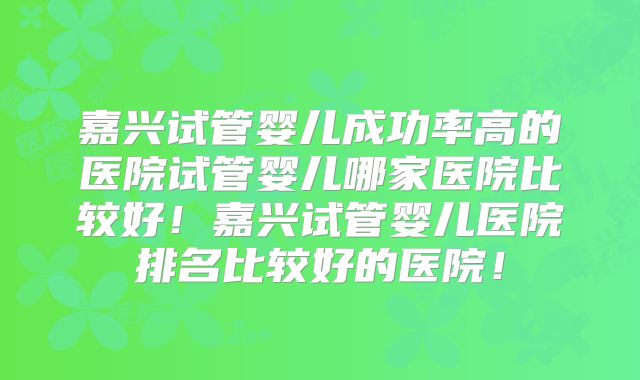 嘉兴试管婴儿成功率高的医院试管婴儿哪家医院比较好！嘉兴试管婴儿医院排名比较好的医院！