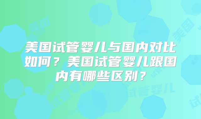 美国试管婴儿与国内对比如何？美国试管婴儿跟国内有哪些区别？