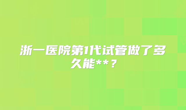 浙一医院第1代试管做了多久能**？