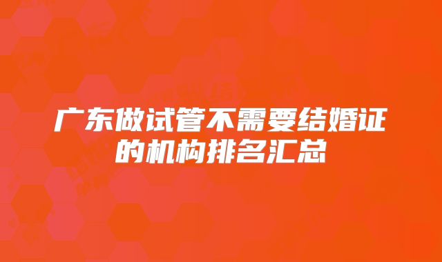 广东做试管不需要结婚证的机构排名汇总