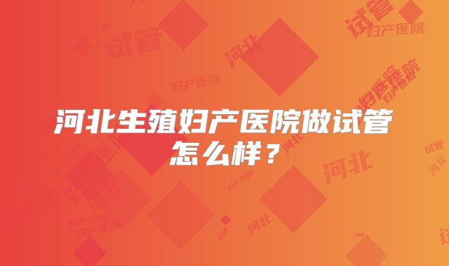 河北生殖妇产医院做试管怎么样？