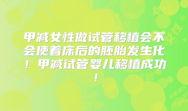 甲减女性做试管移植会不会使着床后的胚胎发生化！甲减试管婴儿移植成功！
