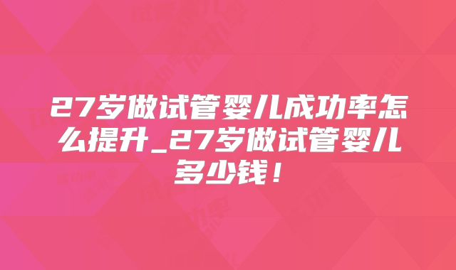 27岁做试管婴儿成功率怎么提升_27岁做试管婴儿多少钱!