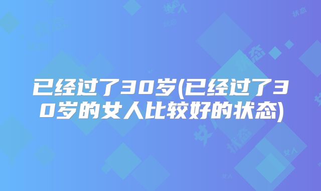 已经过了30岁(已经过了30岁的女人比较好的状态)