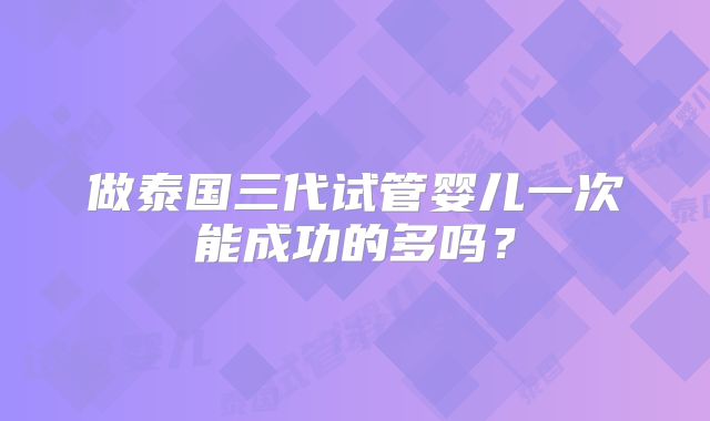 做泰国三代试管婴儿一次能成功的多吗？