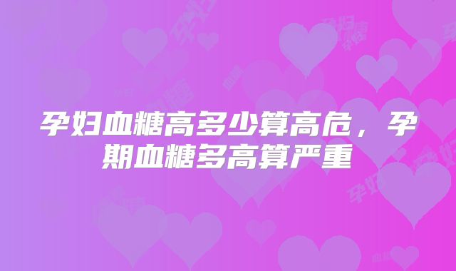 孕妇血糖高多少算高危，孕期血糖多高算严重