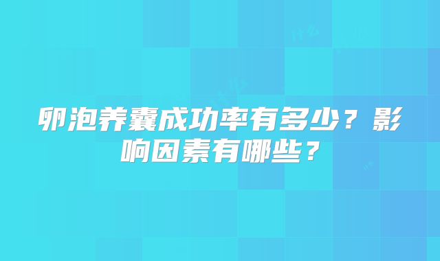 卵泡养囊成功率有多少？影响因素有哪些？