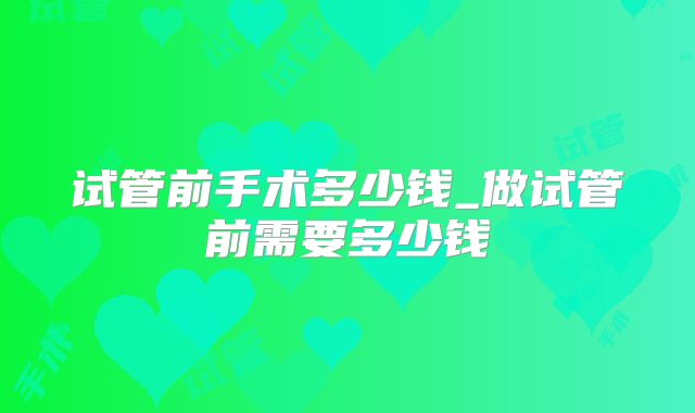 试管前手术多少钱_做试管前需要多少钱